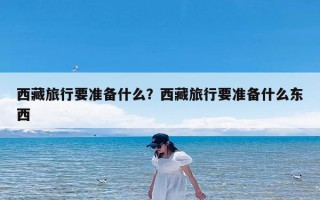 西藏旅行要准备什么？西藏旅行要准备什么东西