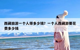 西藏旅游一个人得多少钱？一个人西藏游要花费多少钱