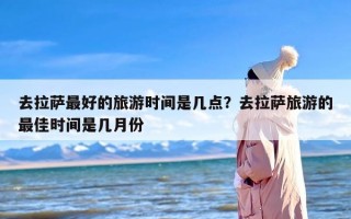 去拉萨最好的旅游时间是几点？去拉萨旅游的最佳时间是几月份