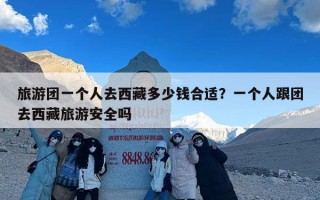 旅游团一个人去西藏多少钱合适？一个人跟团去西藏旅游安全吗