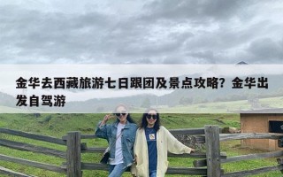 金华去西藏旅游七日跟团及景点攻略？金华出发自驾游