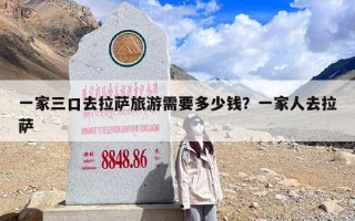 一家三口去拉萨旅游需要多少钱？一家人去拉萨