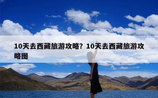 10天去西藏旅游攻略？10天去西藏旅游攻略图