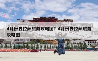 4月份去拉萨旅游攻略图？4月份去拉萨旅游攻略图