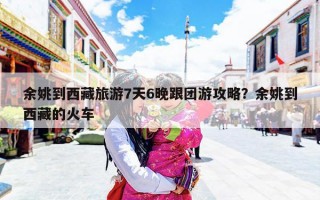 余姚到西藏旅游7天6晚跟团游攻略？余姚到西藏的火车