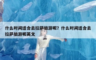 什么时间适合去拉萨旅游呢？什么时间适合去拉萨旅游呢英文