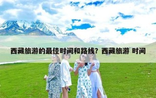 西藏旅游的最佳时间和路线？西藏旅游 时间