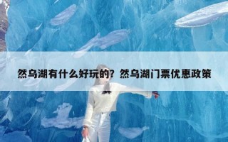 然乌湖有什么好玩的？然乌湖门票优惠政策