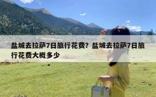 盐城去拉萨7日旅行花费？盐城去拉萨7日旅行花费大概多少