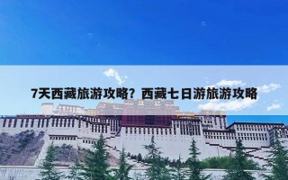 7天西藏旅游攻略？西藏七日游旅游攻略