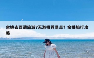 余姚去西藏旅游7天游推荐景点？余姚旅行攻略