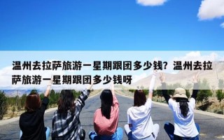 温州去拉萨旅游一星期跟团多少钱？温州去拉萨旅游一星期跟团多少钱呀