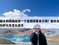 丽水到西藏旅游一个星期预算多少钱？丽水去拉萨火车怎么坐车