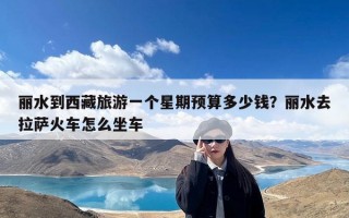 丽水到西藏旅游一个星期预算多少钱？丽水去拉萨火车怎么坐车