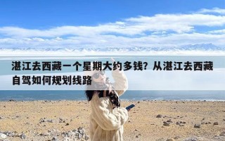 湛江去西藏一个星期大约多钱？从湛江去西藏自驾如何规划线路
