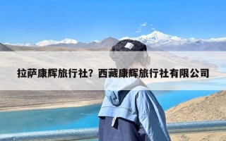 拉萨康辉旅行社？西藏康辉旅行社有限公司