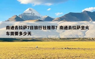 南通去拉萨7日旅行社推荐？南通去拉萨坐火车需要多少天