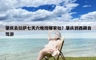 肇庆去拉萨七天六晚找哪家社？肇庆到西藏自驾游