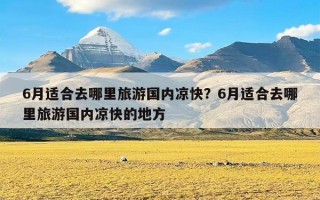 6月适合去哪里旅游国内凉快？6月适合去哪里旅游国内凉快的地方