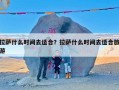 拉萨什么时间去适合？拉萨什么时间去适合旅游