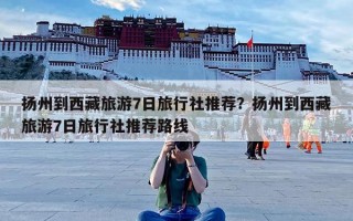 扬州到西藏旅游7日旅行社推荐？扬州到西藏旅游7日旅行社推荐路线