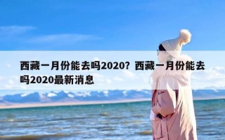 西藏一月份能去吗2020？西藏一月份能去吗2020最新消息