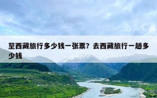 至西藏旅行多少钱一张票？去西藏旅行一趟多少钱