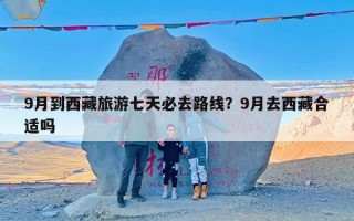 9月到西藏旅游七天必去路线？9月去西藏合适吗