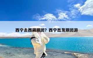 西宁去西藏跟团？西宁出发跟团游