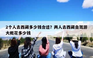 2个人去西藏多少钱合适？两人去西藏自驾游大概花多少钱