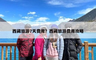 西藏旅游7天费用？西藏旅游费用攻略