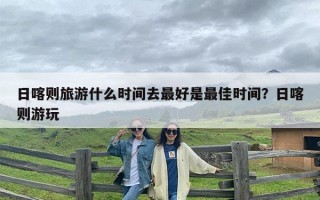 日喀则旅游什么时间去最好是最佳时间？日喀则游玩