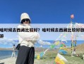 啥时候去西藏比较好？啥时候去西藏比较好旅游