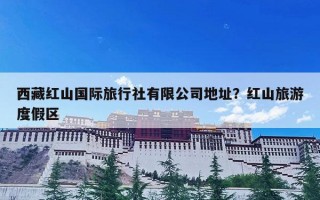西藏红山国际旅行社有限公司地址？红山旅游度假区