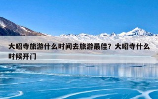 大昭寺旅游什么时间去旅游最佳？大昭寺什么时候开门