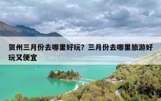 贺州三月份去哪里好玩？三月份去哪里旅游好玩又便宜