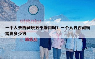 一个人去西藏玩五千够用吗？一个人去西藏玩需要多少钱