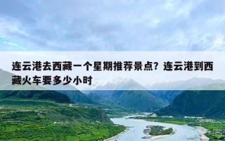 连云港去西藏一个星期推荐景点？连云港到西藏火车要多少小时