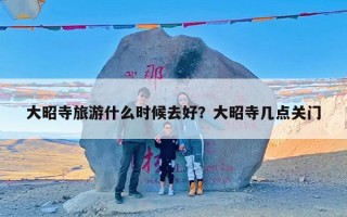 大昭寺旅游什么时候去好？大昭寺几点关门