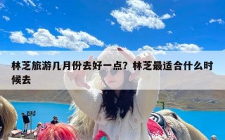 林芝旅游几月份去好一点？林芝最适合什么时候去