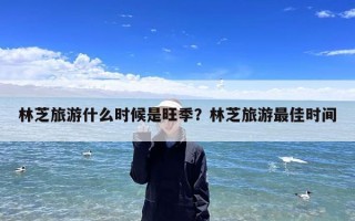 林芝旅游什么时候是旺季？林芝旅游最佳时间