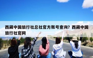 西藏中国旅行社总社官方账号查询？西藏中国旅行社官网