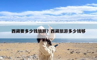 西藏要多少钱旅游？西藏旅游多少钱够