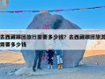 去西藏跟团旅行需要多少钱？去西藏跟团旅游需要多少钱