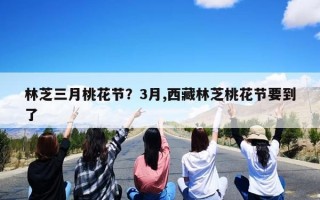 林芝三月桃花节？3月,西藏林芝桃花节要到了