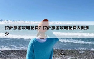 拉萨旅游攻略花费？拉萨旅游攻略花费大概多少