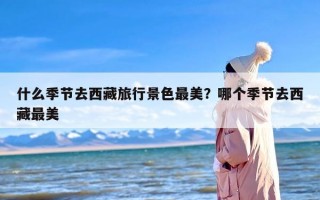 什么季节去西藏旅行景色最美？哪个季节去西藏最美