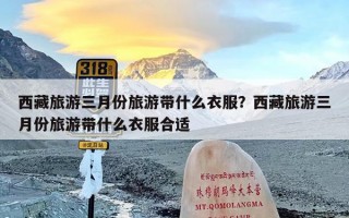 西藏旅游三月份旅游带什么衣服？西藏旅游三月份旅游带什么衣服合适