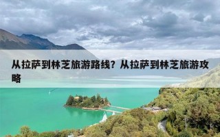 从拉萨到林芝旅游路线？从拉萨到林芝旅游攻略