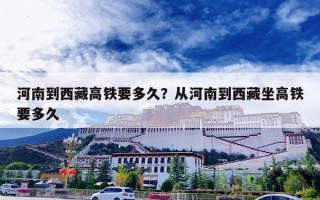 河南到西藏高铁要多久？从河南到西藏坐高铁要多久